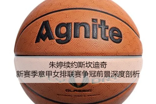 朱婷续约斯坎迪奇 新赛季意甲女排联赛争冠前景深度剖析