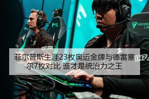 菲尔普斯生涯23枚奥运金牌与德雷塞尔7枚对比 谁才是统治力之王