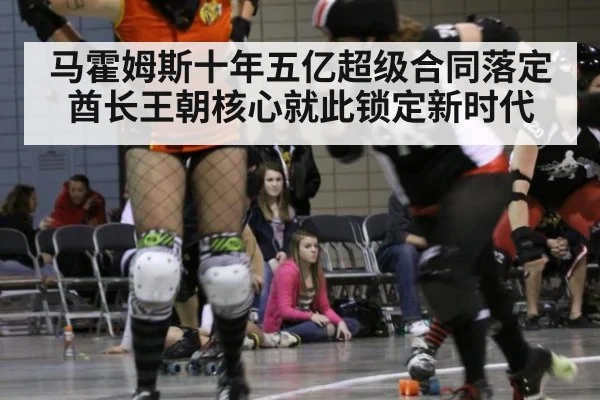 马霍姆斯十年五亿超级合同落定酋长王朝核心就此锁定新时代