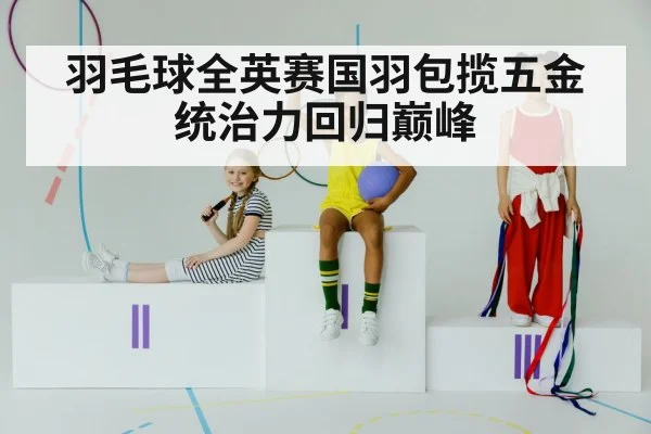 羽毛球全英赛国羽包揽五金 统治力回归巅峰