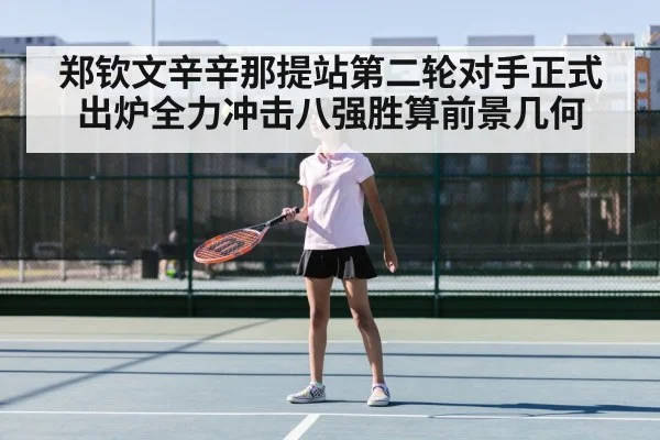 郑钦文辛辛那提站第二轮对手正式出炉全力冲击八强胜算前景几何