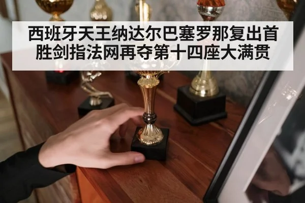 西班牙天王纳达尔巴塞罗那复出首胜剑指法网再夺第十四座大满贯