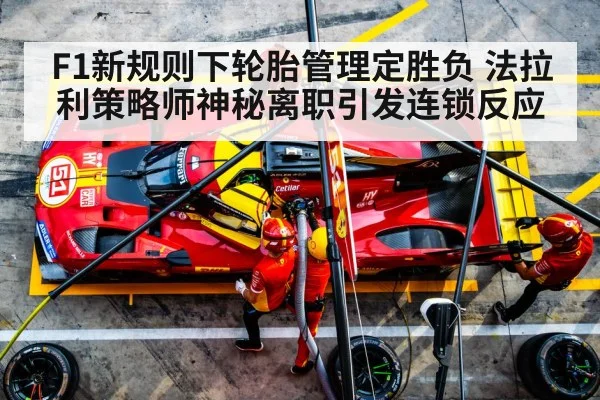 F1新规则下轮胎管理定胜负 法拉利策略师神秘离职引发连锁反应
