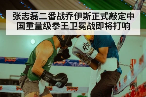 张志磊二番战乔伊斯正式敲定中国重量级拳王卫冕战即将打响