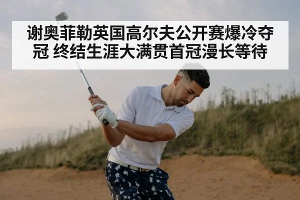 谢奥菲勒英国高尔夫公开赛爆冷夺冠 终结生涯大满贯首冠漫长等待