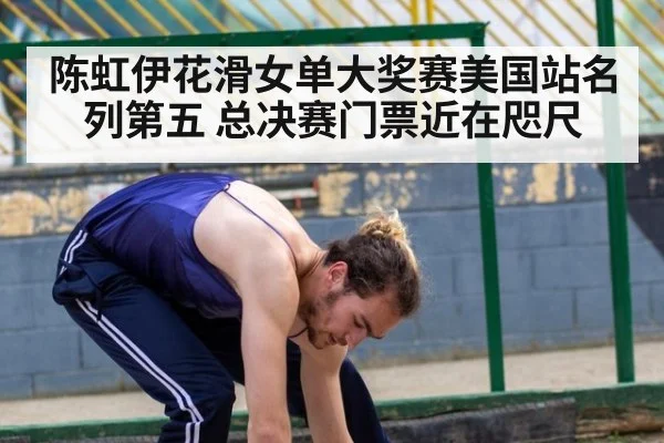 陈虹伊花滑女单大奖赛美国站名列第五 总决赛门票近在咫尺